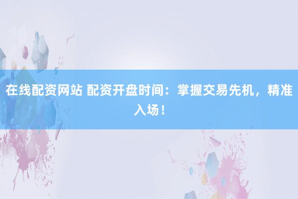 在线配资网站 配资开盘时间：掌握交易先机，精准入场！