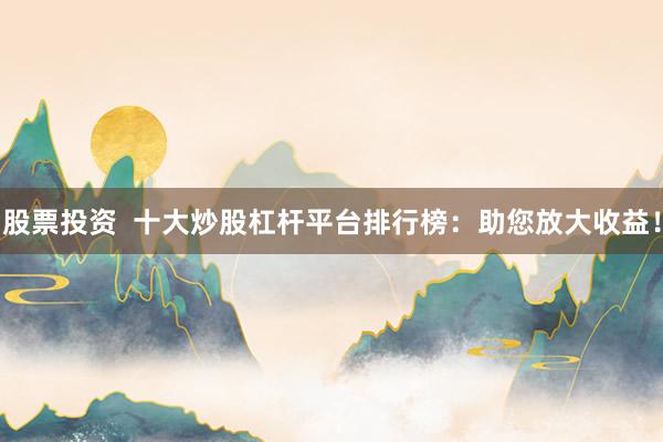 股票投资  十大炒股杠杆平台排行榜：助您放大收益！