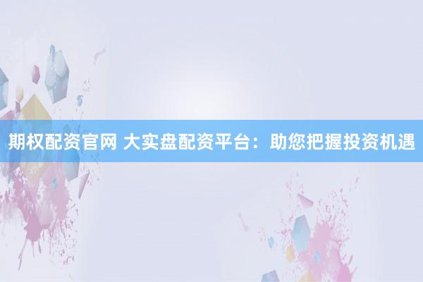 期权配资官网 大实盘配资平台：助您把握投资机遇