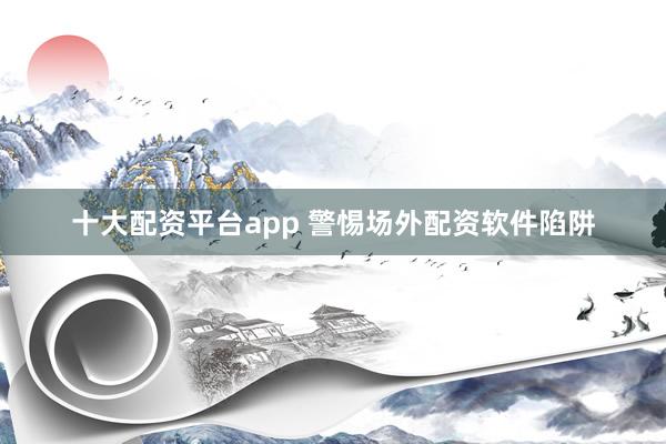 十大配资平台app 警惕场外配资软件陷阱