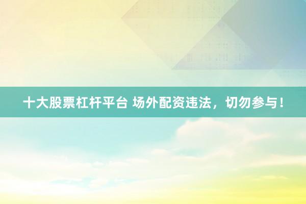 十大股票杠杆平台 场外配资违法，切勿参与！