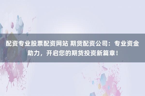 配资专业股票配资网站 期货配资公司：专业资金助力，开启您的期货投资新篇章！