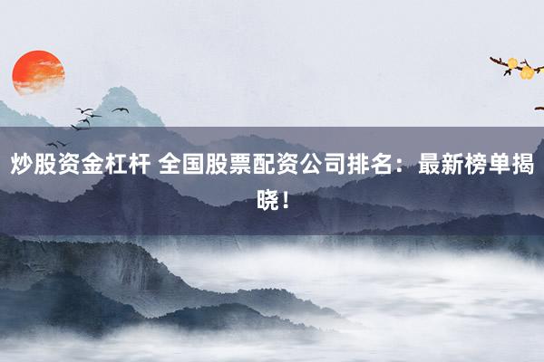炒股资金杠杆 全国股票配资公司排名：最新榜单揭晓！