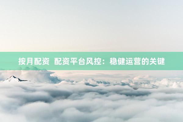 按月配资  配资平台风控：稳健运营的关键