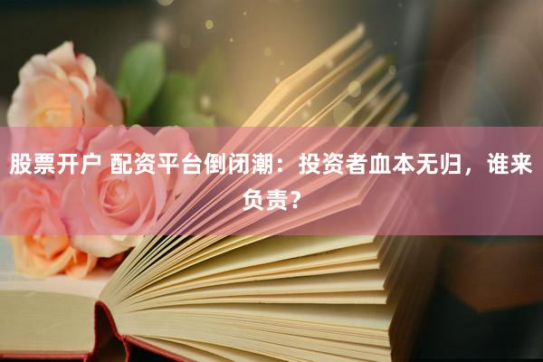 股票开户 配资平台倒闭潮：投资者血本无归，谁来负责？