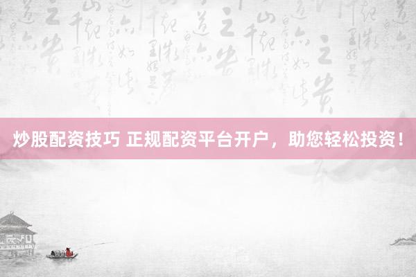 炒股配资技巧 正规配资平台开户，助您轻松投资！