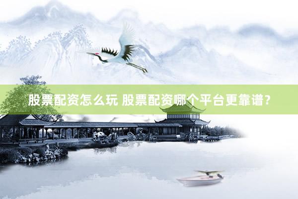股票配资怎么玩 股票配资哪个平台更靠谱？