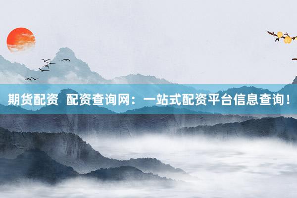 期货配资  配资查询网：一站式配资平台信息查询！