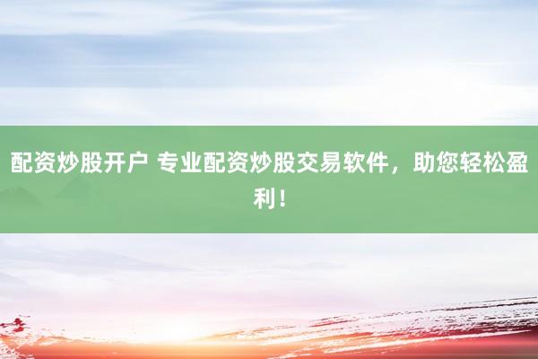 配资炒股开户 专业配资炒股交易软件，助您轻松盈利！