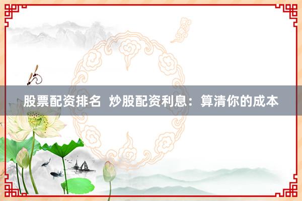 股票配资排名  炒股配资利息：算清你的成本