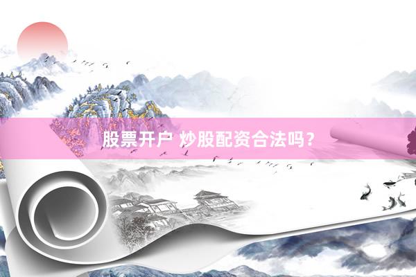 股票开户 炒股配资合法吗？