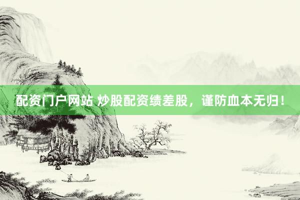 配资门户网站 炒股配资绩差股，谨防血本无归！