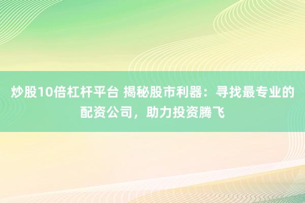 炒股10倍杠杆平台 揭秘股市利器：寻找最专业的配资公司，助力投资腾飞