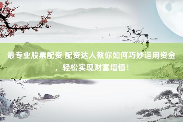 最专业股票配资 配资达人教你如何巧妙运用资金，轻松实现财富增值！
