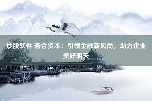 炒股软件 誉合资本：引领金融新风尚，助力企业美好明天