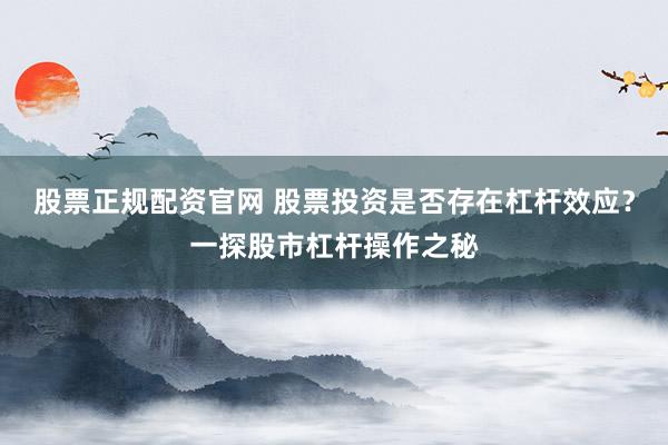 股票正规配资官网 股票投资是否存在杠杆效应？一探股市杠杆操作之秘