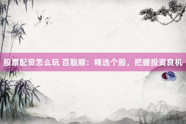 股票配资怎么玩 百股顺：精选个股，把握投资良机