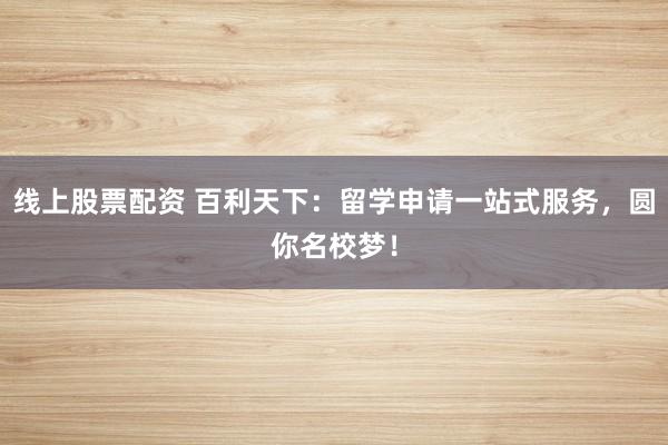 线上股票配资 百利天下：留学申请一站式服务，圆你名校梦！
