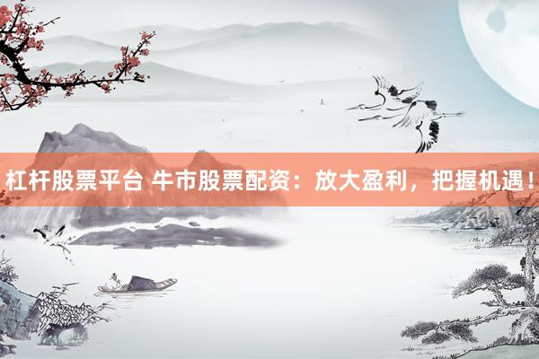 杠杆股票平台 牛市股票配资：放大盈利，把握机遇！