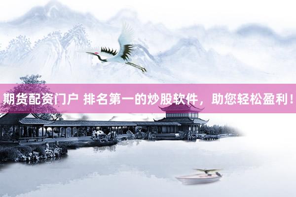 期货配资门户 排名第一的炒股软件，助您轻松盈利！