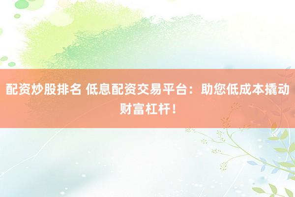 配资炒股排名 低息配资交易平台：助您低成本撬动财富杠杆！