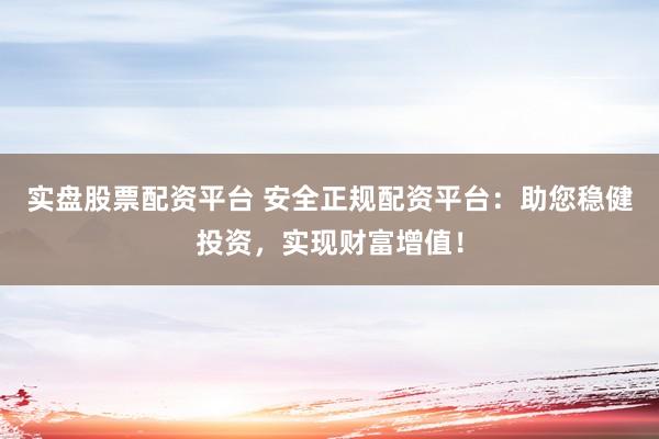实盘股票配资平台 安全正规配资平台：助您稳健投资，实现财富增值！