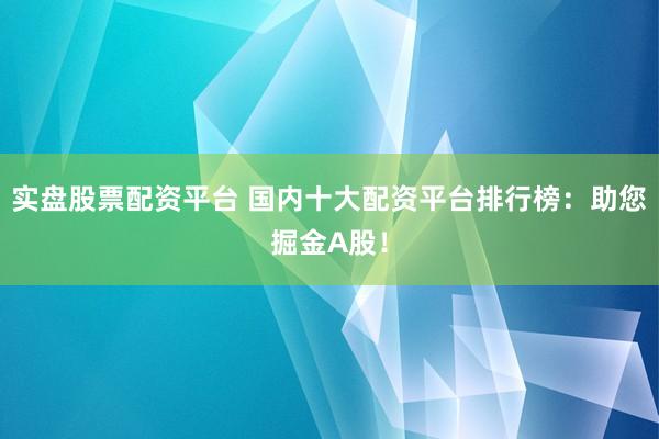 实盘股票配资平台 国内十大配资平台排行榜：助您掘金A股！