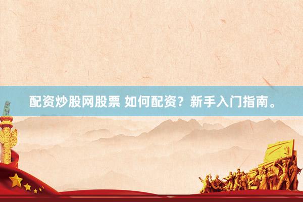 配资炒股网股票 如何配资？新手入门指南。