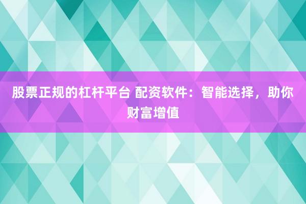 股票正规的杠杆平台 配资软件：智能选择，助你财富增值
