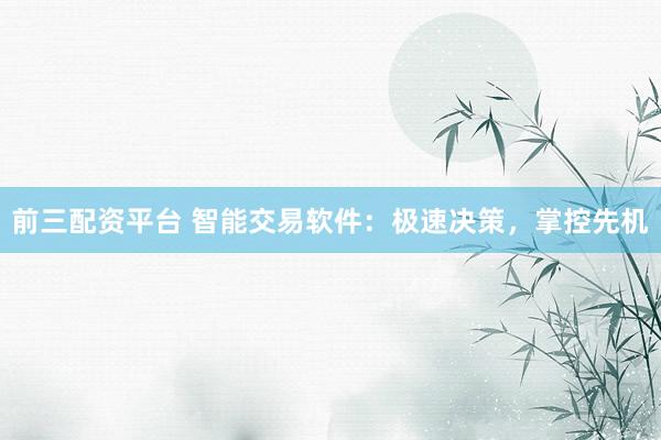 前三配资平台 智能交易软件：极速决策，掌控先机