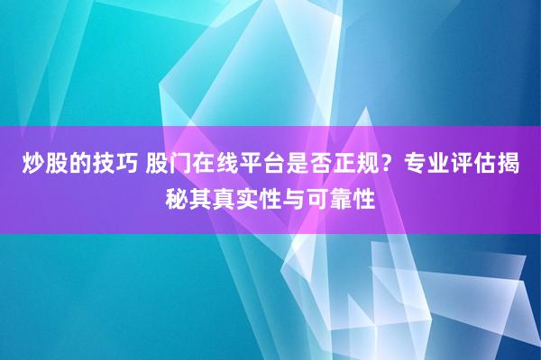 炒股的技巧 股门在线平台是否正规？专业评估揭秘其真实性与可靠性