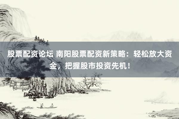 股票配资论坛 南阳股票配资新策略：轻松放大资金，把握股市投资先机！