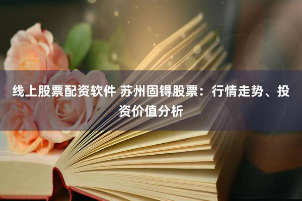 线上股票配资软件 苏州固锝股票：行情走势、投资价值分析