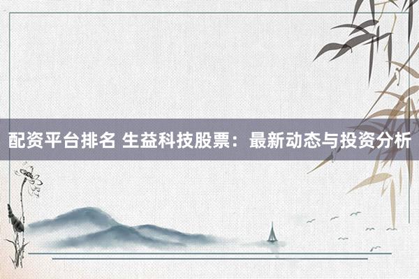 配资平台排名 生益科技股票：最新动态与投资分析