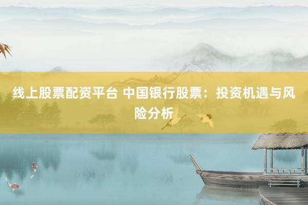 线上股票配资平台 中国银行股票：投资机遇与风险分析