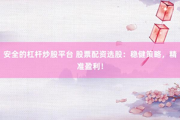 安全的杠杆炒股平台 股票配资选股：稳健策略，精准盈利！