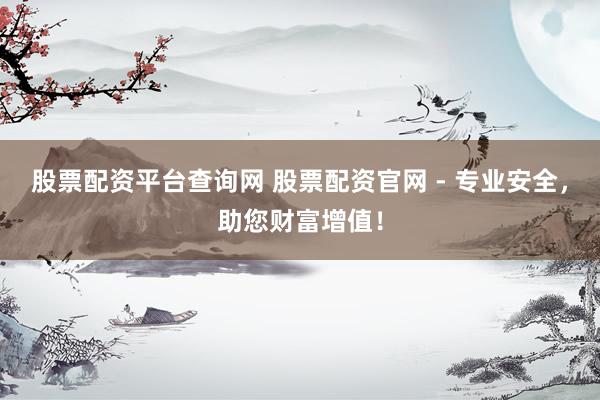 股票配资平台查询网 股票配资官网 - 专业安全，助您财富增值！
