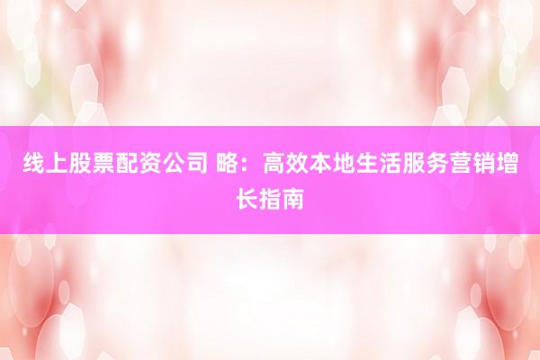 线上股票配资公司 略：高效本地生活服务营销增长指南