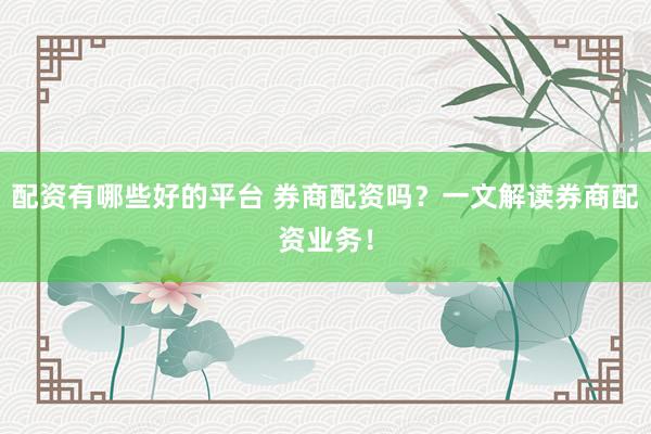 配资有哪些好的平台 券商配资吗？一文解读券商配资业务！