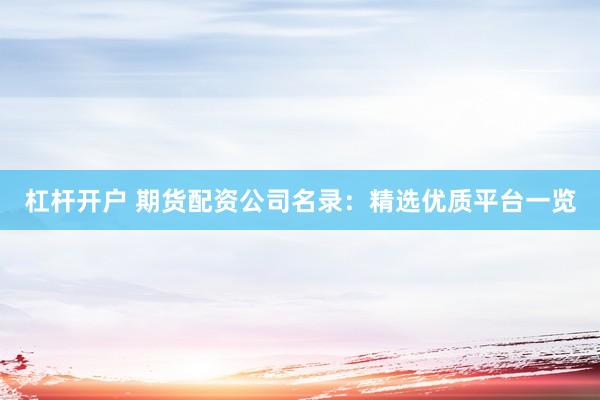 杠杆开户 期货配资公司名录：精选优质平台一览