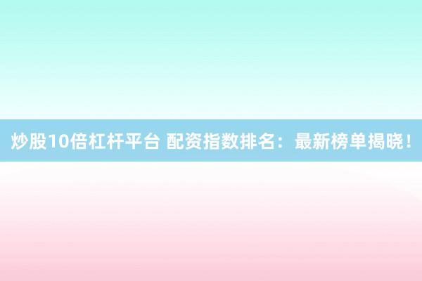 炒股10倍杠杆平台 配资指数排名：最新榜单揭晓！