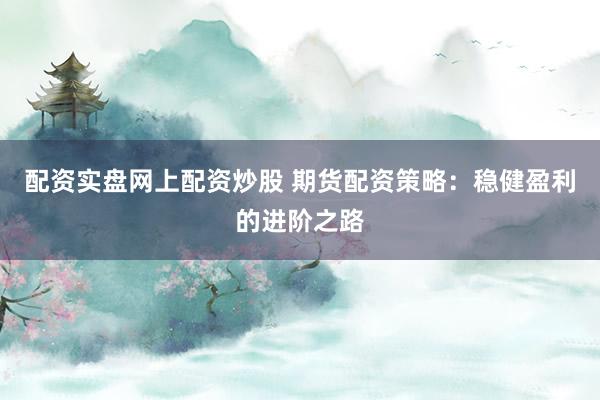 配资实盘网上配资炒股 期货配资策略：稳健盈利的进阶之路