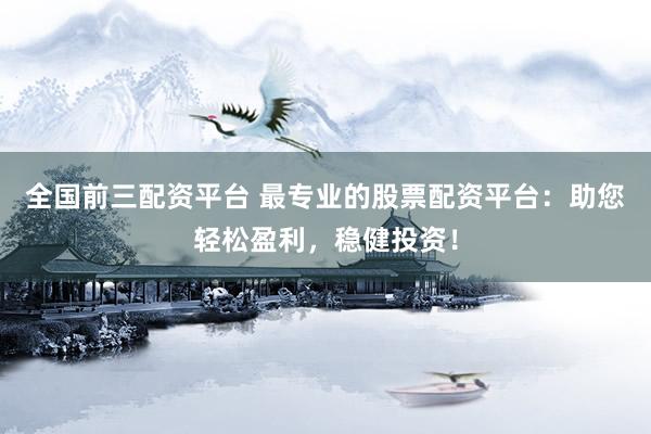 全国前三配资平台 最专业的股票配资平台：助您轻松盈利，稳健投资！