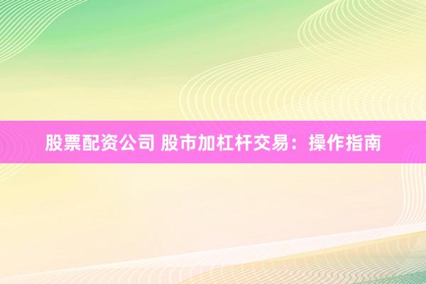 股票配资公司 股市加杠杆交易：操作指南