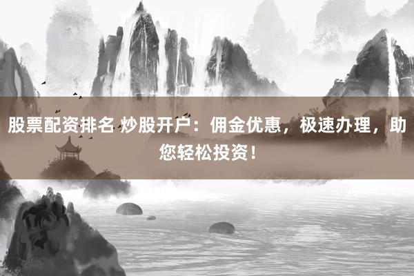 股票配资排名 炒股开户：佣金优惠，极速办理，助您轻松投资！