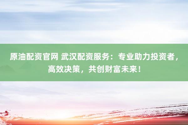原油配资官网 武汉配资服务：专业助力投资者，高效决策，共创财富未来！