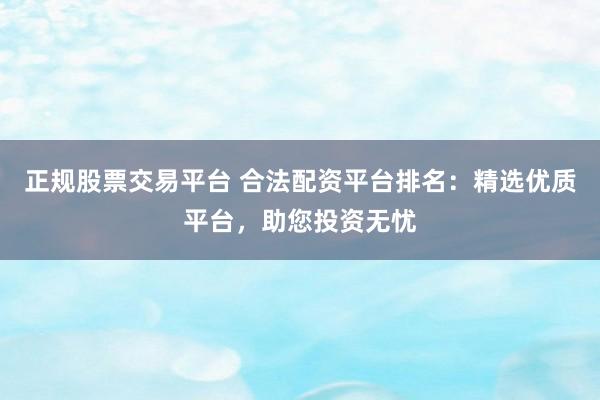 正规股票交易平台 合法配资平台排名：精选优质平台，助您投资无忧