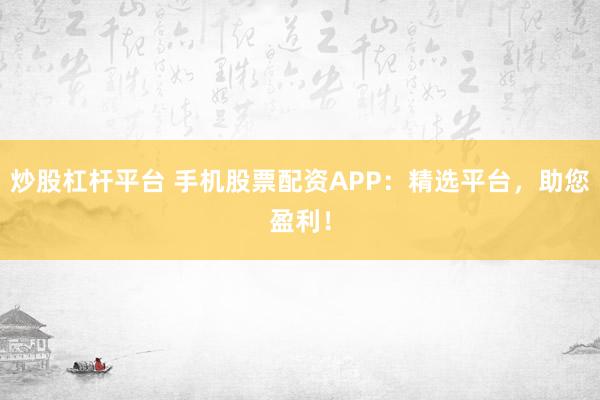 炒股杠杆平台 手机股票配资APP：精选平台，助您盈利！