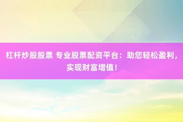 杠杆炒股股票 专业股票配资平台：助您轻松盈利，实现财富增值！
