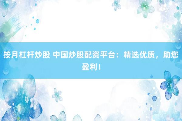 按月杠杆炒股 中国炒股配资平台：精选优质，助您盈利！